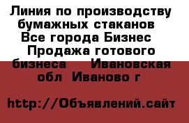 Линия по производству бумажных стаканов - Все города Бизнес » Продажа готового бизнеса   . Ивановская обл.,Иваново г.